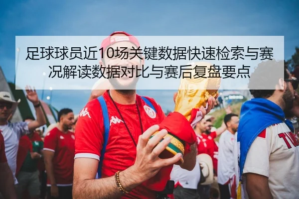 足球球员近10场关键数据快速检索与赛况解读数据对比与赛后复盘要点